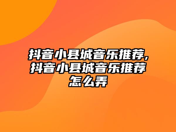 抖音小縣城音樂推薦,抖音小縣城音樂推薦怎么弄