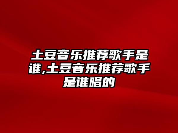 土豆音樂推薦歌手是誰,土豆音樂推薦歌手是誰唱的