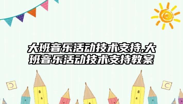 大班音樂活動技術支持,大班音樂活動技術支持教案