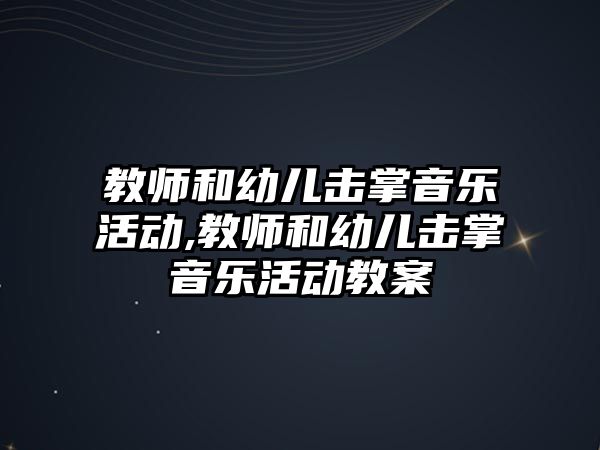 教師和幼兒擊掌音樂活動,教師和幼兒擊掌音樂活動教案