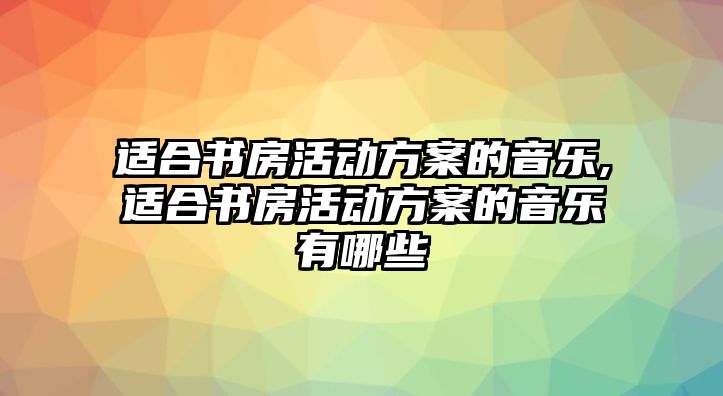 適合書房活動方案的音樂,適合書房活動方案的音樂有哪些