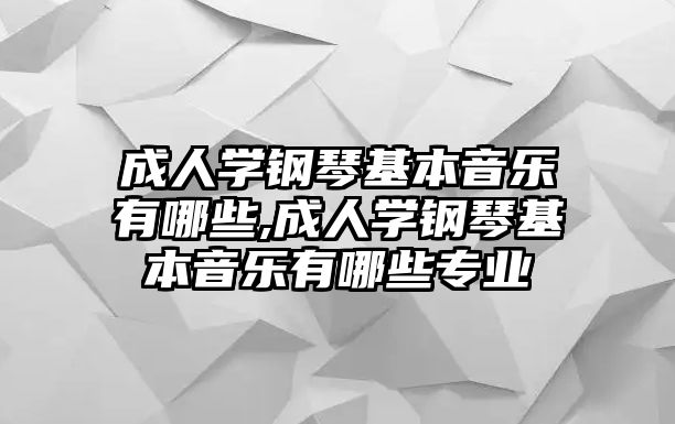 成人學(xué)鋼琴基本音樂有哪些,成人學(xué)鋼琴基本音樂有哪些專業(yè)