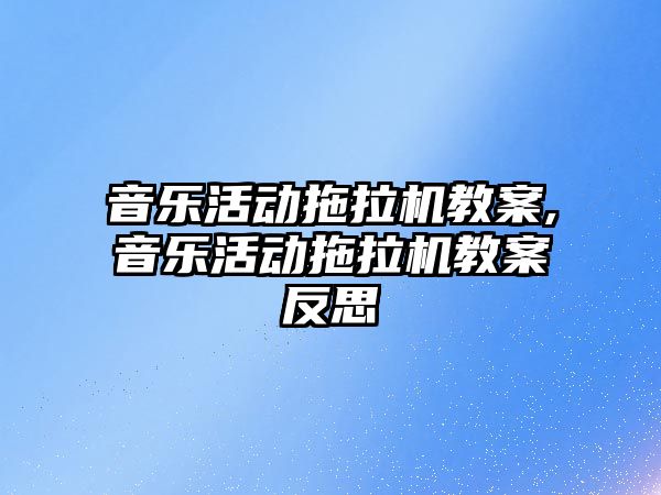 音樂活動拖拉機教案,音樂活動拖拉機教案反思