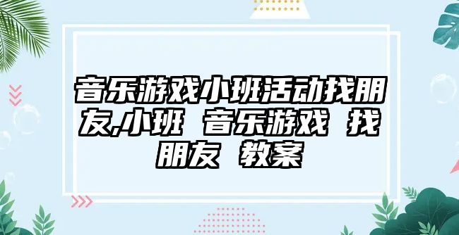 音樂游戲小班活動找朋友,小班 音樂游戲 找朋友 教案