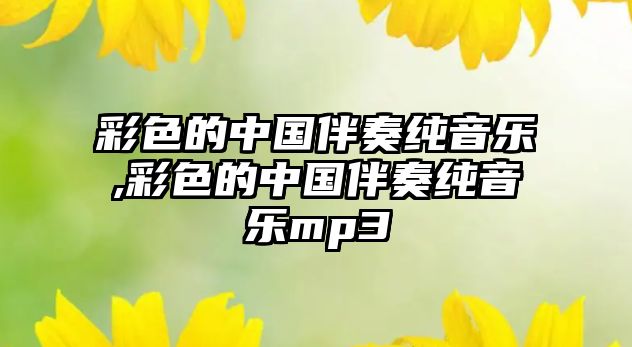 彩色的中國伴奏純音樂,彩色的中國伴奏純音樂mp3