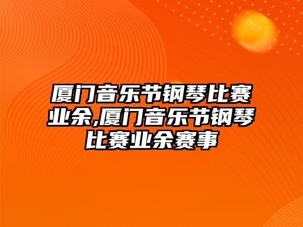 廈門音樂節鋼琴比賽業余,廈門音樂節鋼琴比賽業余賽事