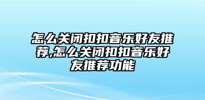 怎么關閉扣扣音樂好友推薦,怎么關閉扣扣音樂好友推薦功能