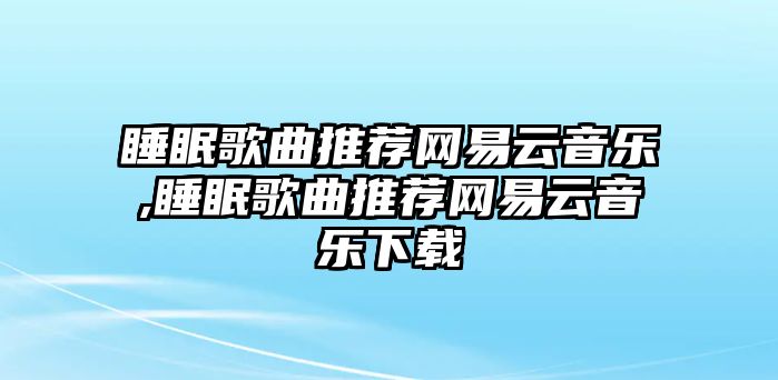 睡眠歌曲推薦網(wǎng)易云音樂,睡眠歌曲推薦網(wǎng)易云音樂下載