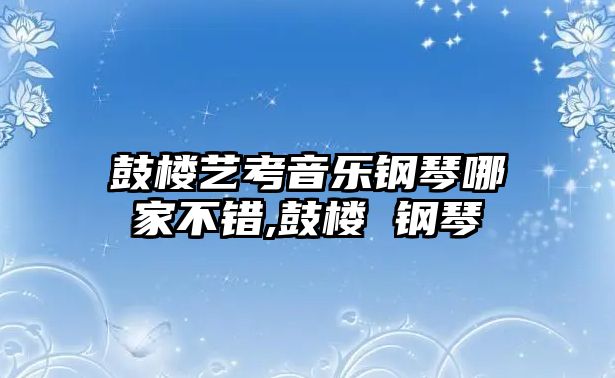 鼓樓藝考音樂鋼琴哪家不錯,鼓樓 鋼琴