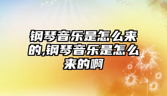 鋼琴音樂是怎么來的,鋼琴音樂是怎么來的啊