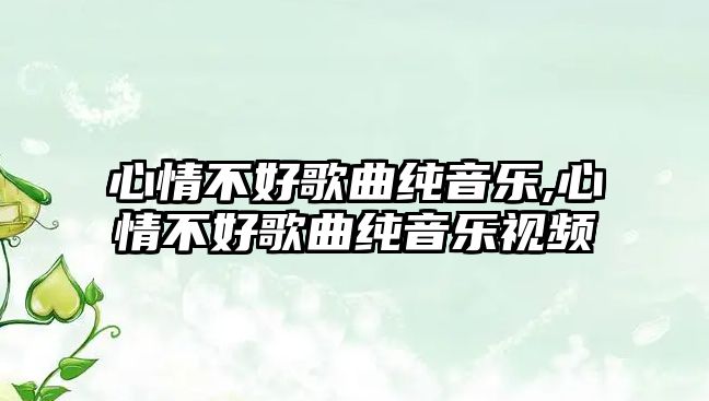 心情不好歌曲純音樂,心情不好歌曲純音樂視頻