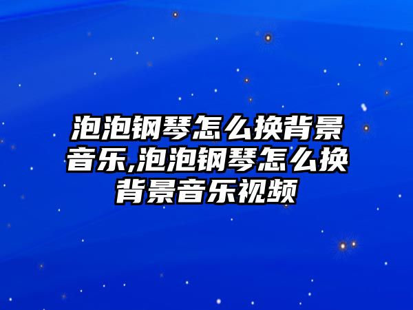 泡泡鋼琴怎么換背景音樂,泡泡鋼琴怎么換背景音樂視頻