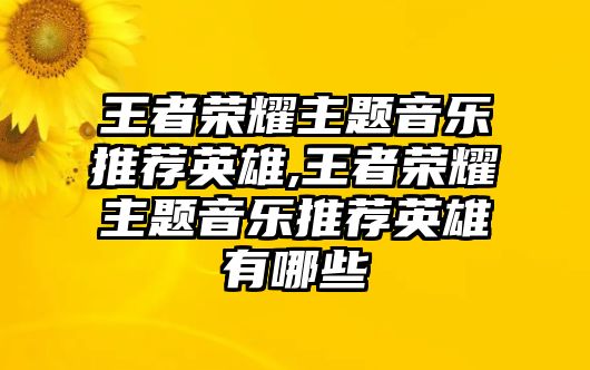 王者榮耀主題音樂推薦英雄,王者榮耀主題音樂推薦英雄有哪些