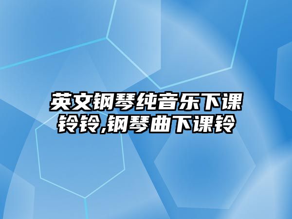 英文鋼琴純音樂下課鈴鈴,鋼琴曲下課鈴