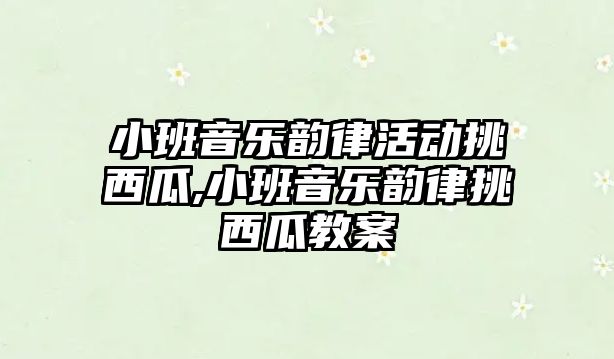 小班音樂韻律活動挑西瓜,小班音樂韻律挑西瓜教案