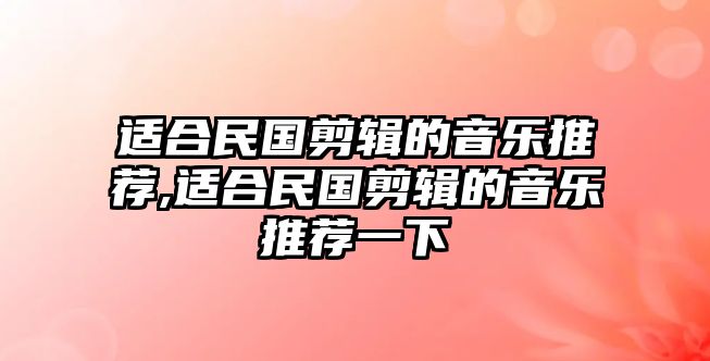 適合民國剪輯的音樂推薦,適合民國剪輯的音樂推薦一下