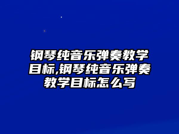 鋼琴純音樂彈奏教學目標,鋼琴純音樂彈奏教學目標怎么寫