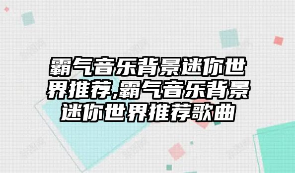 霸氣音樂背景迷你世界推薦,霸氣音樂背景迷你世界推薦歌曲