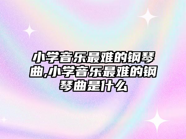 小學音樂最難的鋼琴曲,小學音樂最難的鋼琴曲是什么