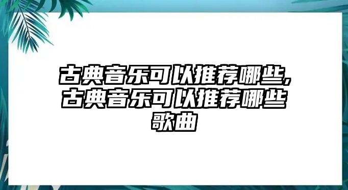 古典音樂可以推薦哪些,古典音樂可以推薦哪些歌曲