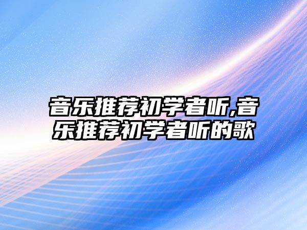 音樂推薦初學者聽,音樂推薦初學者聽的歌