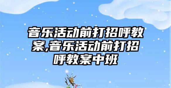 音樂活動前打招呼教案,音樂活動前打招呼教案中班