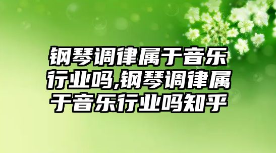 鋼琴調律屬于音樂行業嗎,鋼琴調律屬于音樂行業嗎知乎