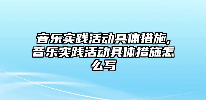 音樂實踐活動具體措施,音樂實踐活動具體措施怎么寫