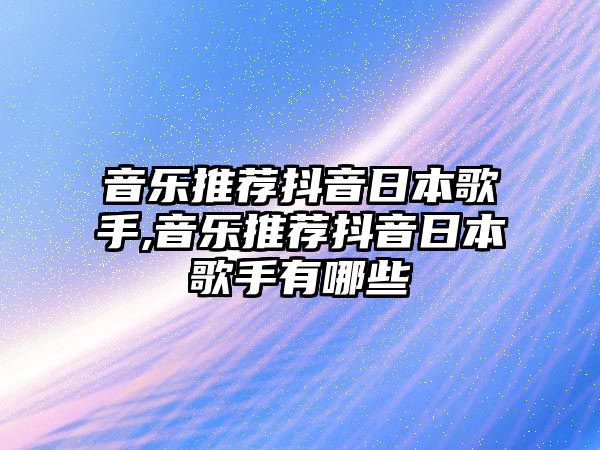 音樂推薦抖音日本歌手,音樂推薦抖音日本歌手有哪些