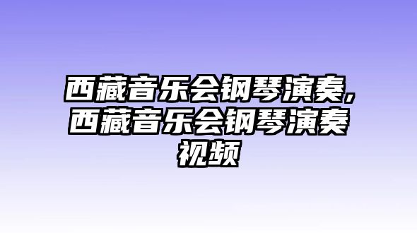 西藏音樂會鋼琴演奏,西藏音樂會鋼琴演奏視頻