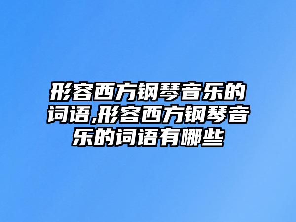 形容西方鋼琴音樂的詞語,形容西方鋼琴音樂的詞語有哪些