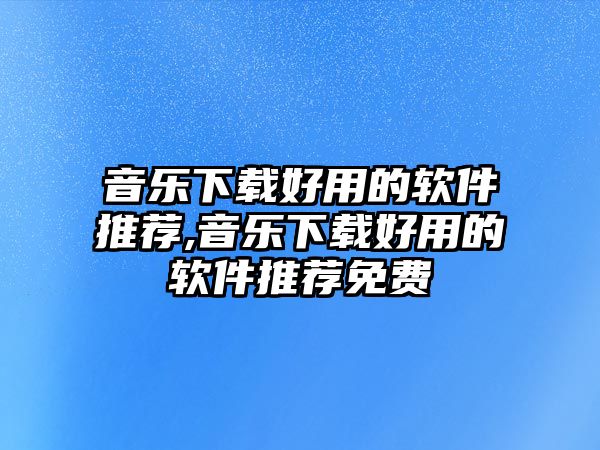 音樂下載好用的軟件推薦,音樂下載好用的軟件推薦免費