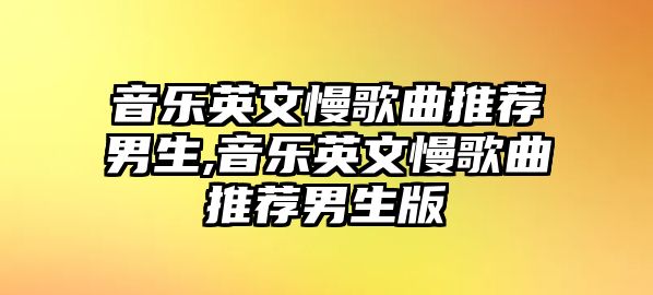 音樂英文慢歌曲推薦男生,音樂英文慢歌曲推薦男生版