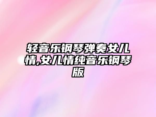 輕音樂鋼琴彈奏女兒情,女兒情純音樂鋼琴版