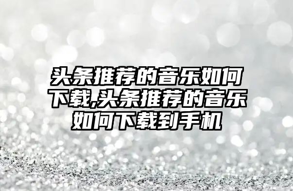 頭條推薦的音樂如何下載,頭條推薦的音樂如何下載到手機