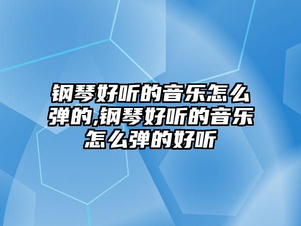 鋼琴好聽的音樂怎么彈的,鋼琴好聽的音樂怎么彈的好聽