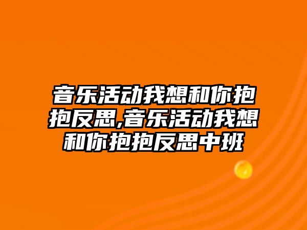 音樂活動我想和你抱抱反思,音樂活動我想和你抱抱反思中班