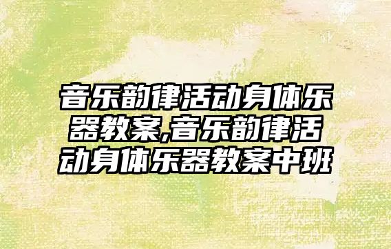 音樂韻律活動身體樂器教案,音樂韻律活動身體樂器教案中班