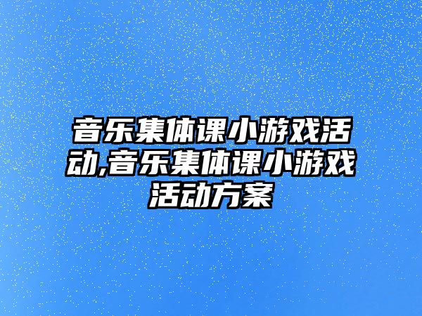 音樂集體課小游戲活動,音樂集體課小游戲活動方案