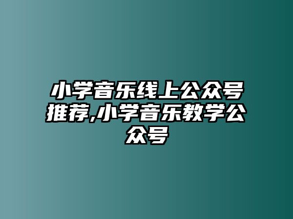 小學(xué)音樂線上公眾號推薦,小學(xué)音樂教學(xué)公眾號