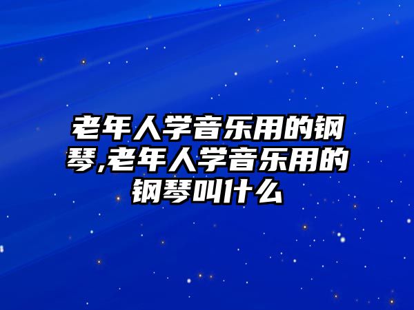 老年人學(xué)音樂用的鋼琴,老年人學(xué)音樂用的鋼琴叫什么