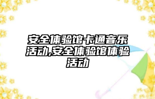 安全體驗館卡通音樂活動,安全體驗館體驗活動