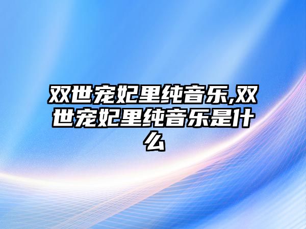 雙世寵妃里純音樂,雙世寵妃里純音樂是什么