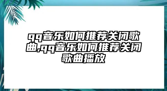 qq音樂如何推薦關閉歌曲,qq音樂如何推薦關閉歌曲播放