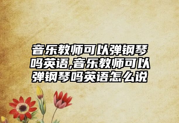 音樂教師可以彈鋼琴嗎英語,音樂教師可以彈鋼琴嗎英語怎么說