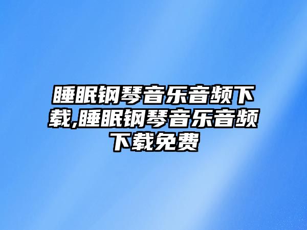 睡眠鋼琴音樂音頻下載,睡眠鋼琴音樂音頻下載免費