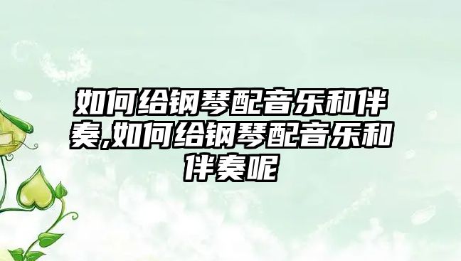 如何給鋼琴配音樂和伴奏,如何給鋼琴配音樂和伴奏呢