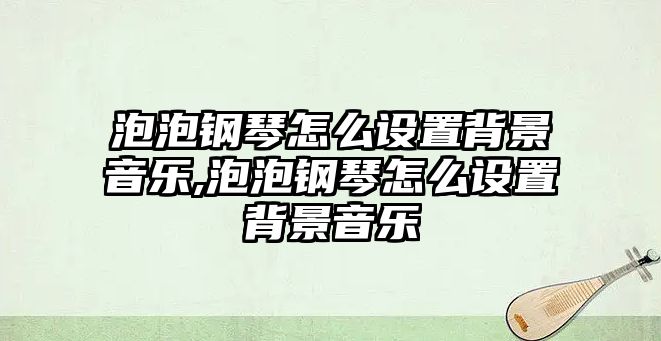 泡泡鋼琴怎么設置背景音樂,泡泡鋼琴怎么設置背景音樂