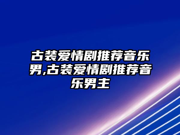 古裝愛情劇推薦音樂男,古裝愛情劇推薦音樂男主