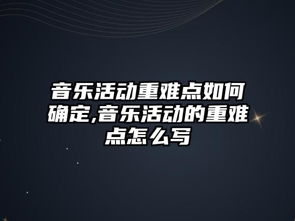 音樂活動重難點如何確定,音樂活動的重難點怎么寫